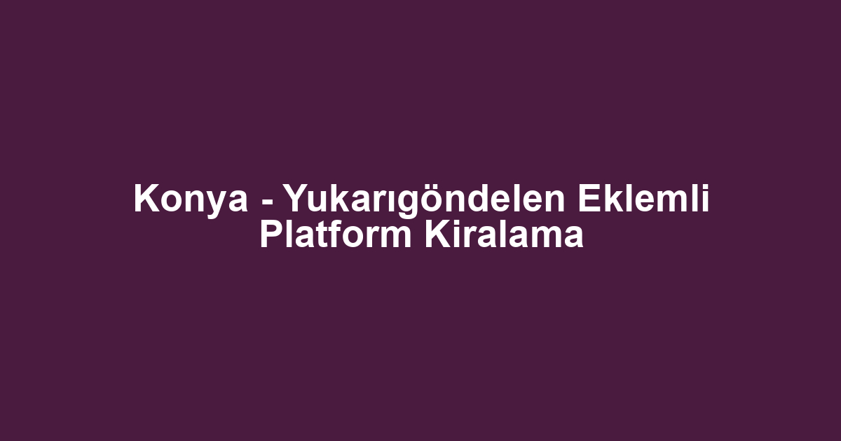 Konya - Yukarıgöndelen Eklemli Platform Kiralama