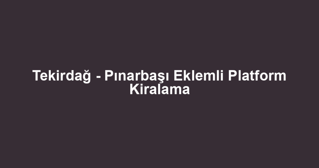 Tekirdağ - Pınarbaşı Eklemli Platform Kiralama