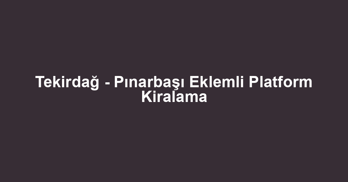 Tekirdağ - Pınarbaşı Eklemli Platform Kiralama