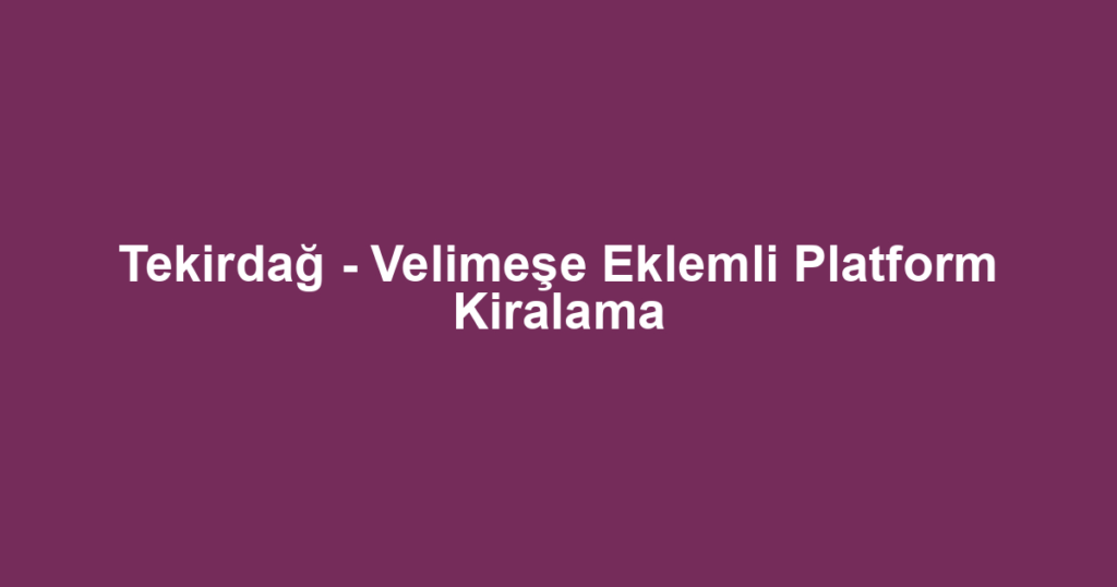 Tekirdağ - Velimeşe Eklemli Platform Kiralama
