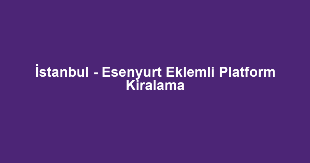 İstanbul - Esenyurt Eklemli Platform Kiralama