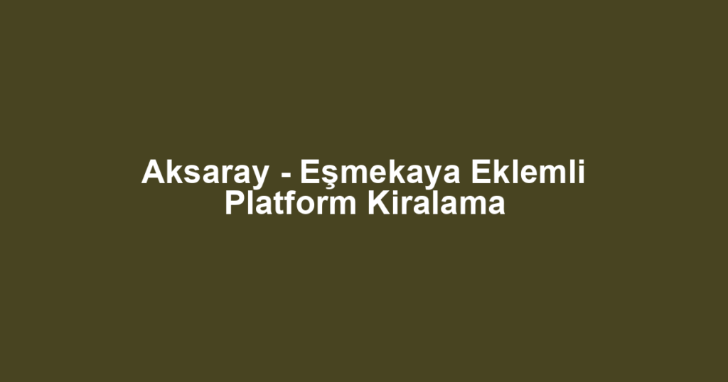 Aksaray - Eşmekaya Eklemli Platform Kiralama