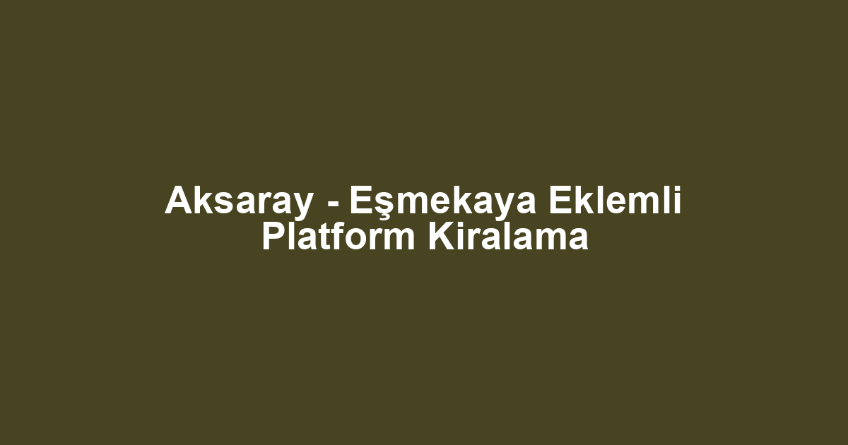 Aksaray - Eşmekaya Eklemli Platform Kiralama
