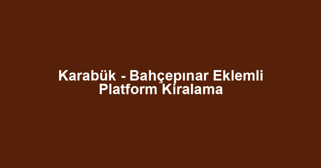 Karabük - Bahçepınar Eklemli Platform Kiralama