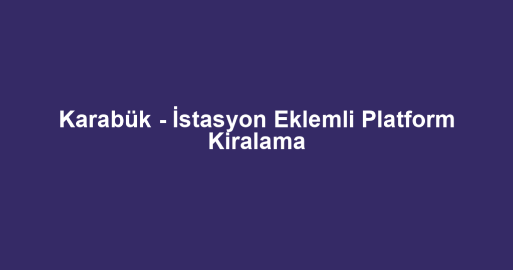 Karabük - İstasyon Eklemli Platform Kiralama