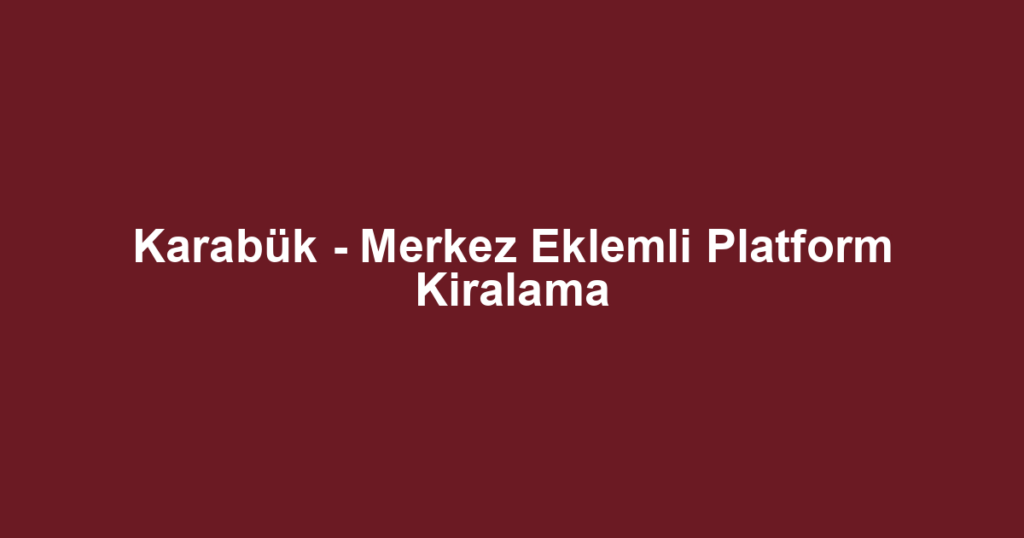 Karabük - Merkez Eklemli Platform Kiralama