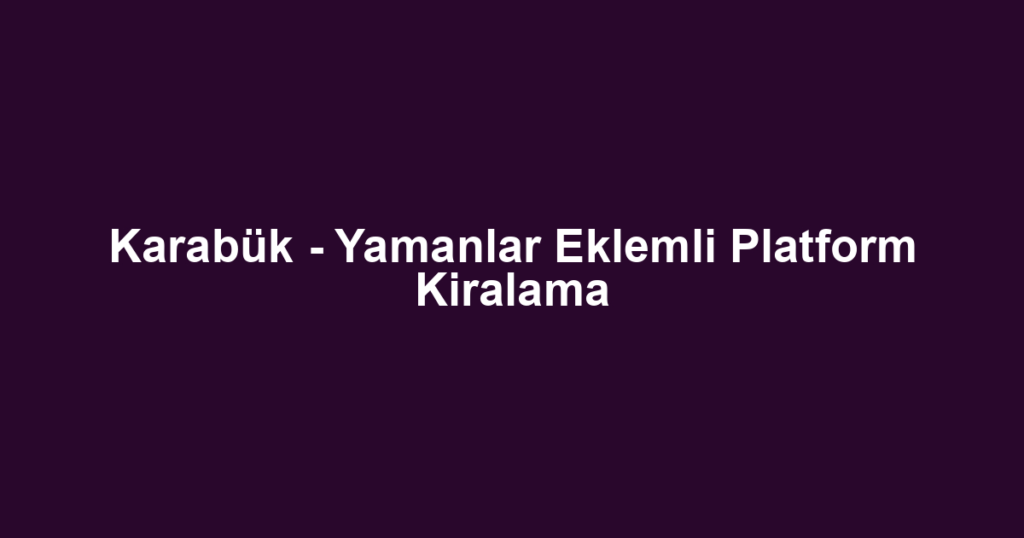 Karabük - Yamanlar Eklemli Platform Kiralama
