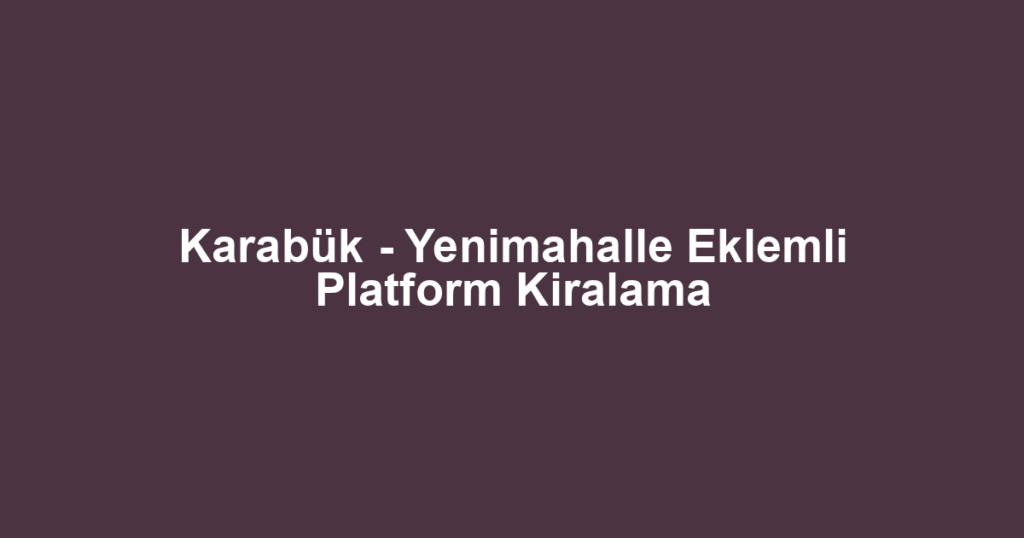 Karabük - Yenimahalle Eklemli Platform Kiralama