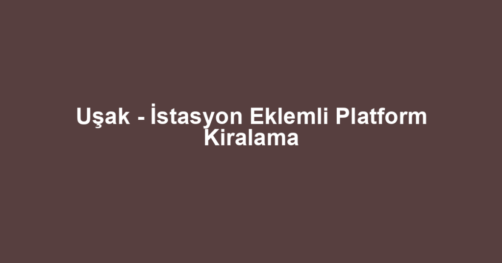 Uşak - İstasyon Eklemli Platform Kiralama