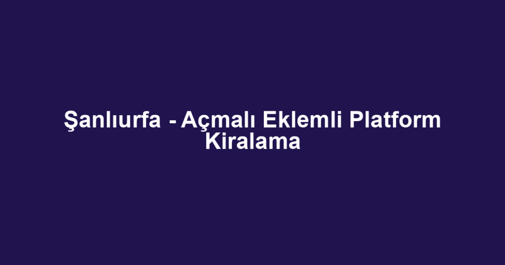 Şanlıurfa - Açmalı Eklemli Platform Kiralama