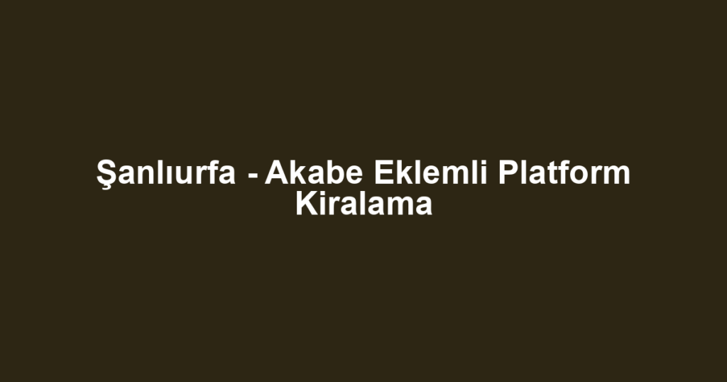 Şanlıurfa - Akabe Eklemli Platform Kiralama