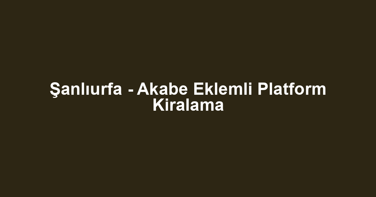 Şanlıurfa - Akabe Eklemli Platform Kiralama