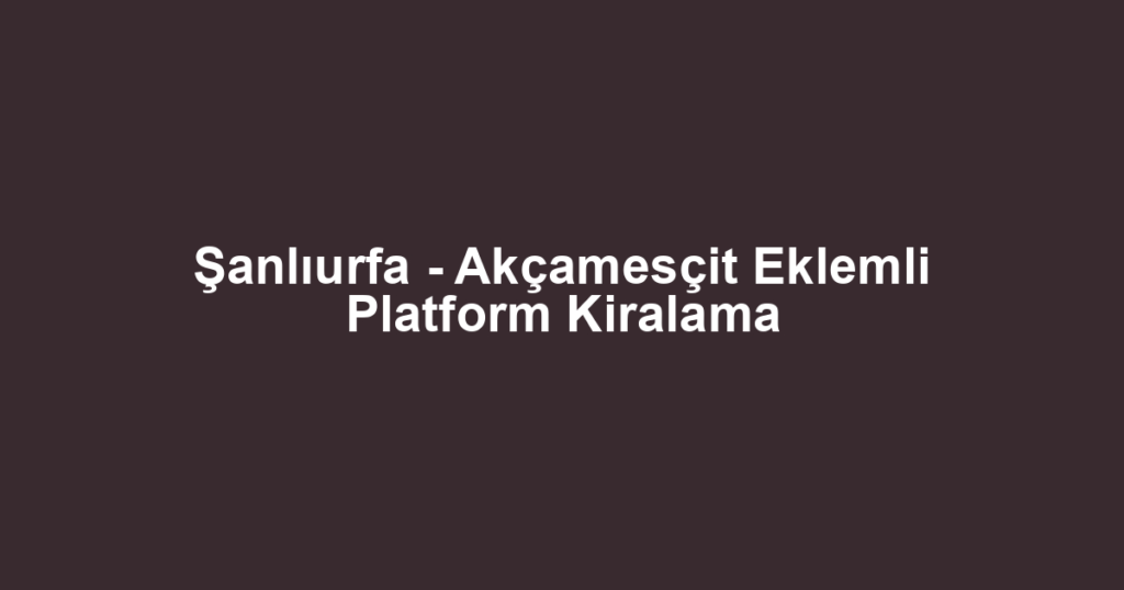 Şanlıurfa - Akçamesçit Eklemli Platform Kiralama