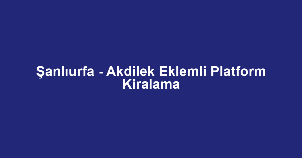 Şanlıurfa - Akdilek Eklemli Platform Kiralama