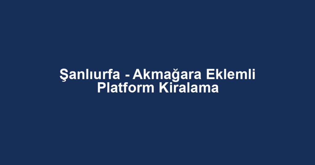 Şanlıurfa - Akmağara Eklemli Platform Kiralama