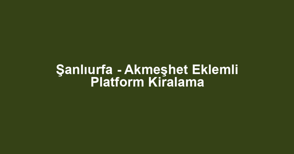 Şanlıurfa - Akmeşhet Eklemli Platform Kiralama