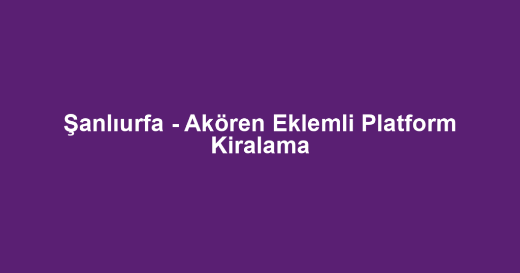 Şanlıurfa - Akören Eklemli Platform Kiralama