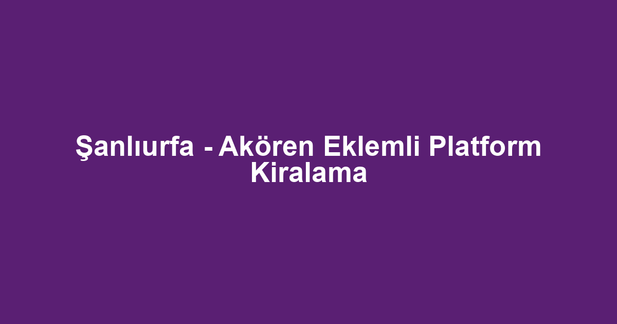 Şanlıurfa - Akören Eklemli Platform Kiralama