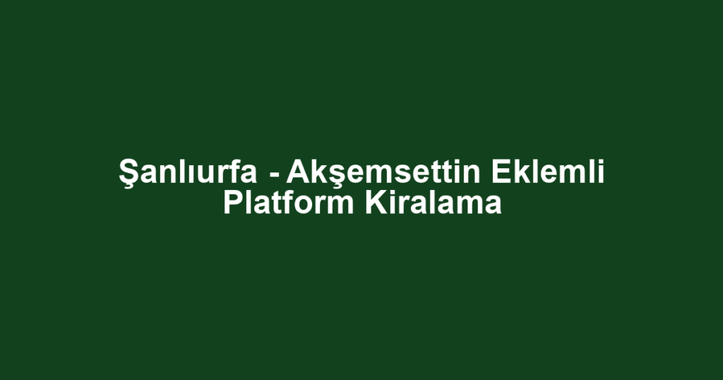 Şanlıurfa - Akşemsettin Eklemli Platform Kiralama