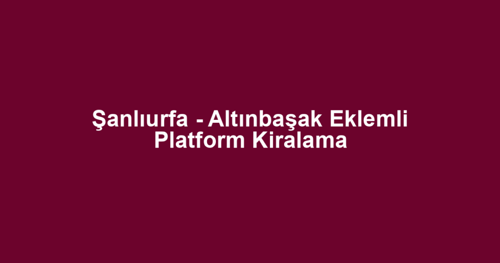 Şanlıurfa - Altınbaşak Eklemli Platform Kiralama