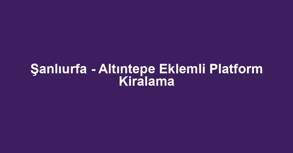 Şanlıurfa - Altıntepe Eklemli Platform Kiralama