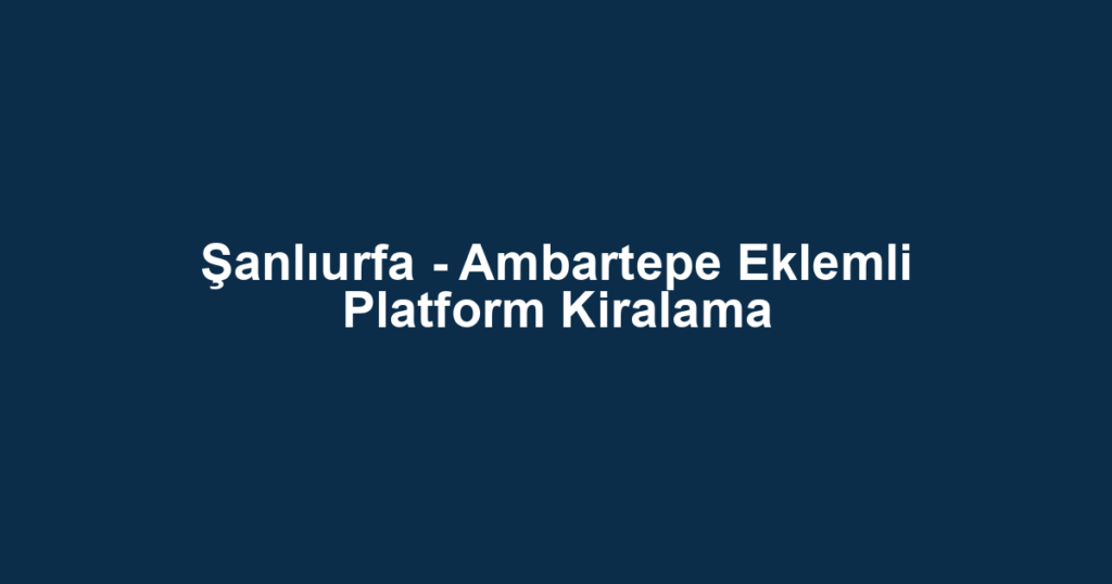 Şanlıurfa - Ambartepe Eklemli Platform Kiralama