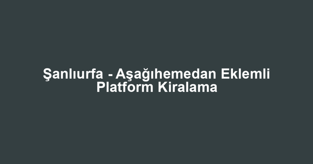 Şanlıurfa - Aşağıhemedan Eklemli Platform Kiralama