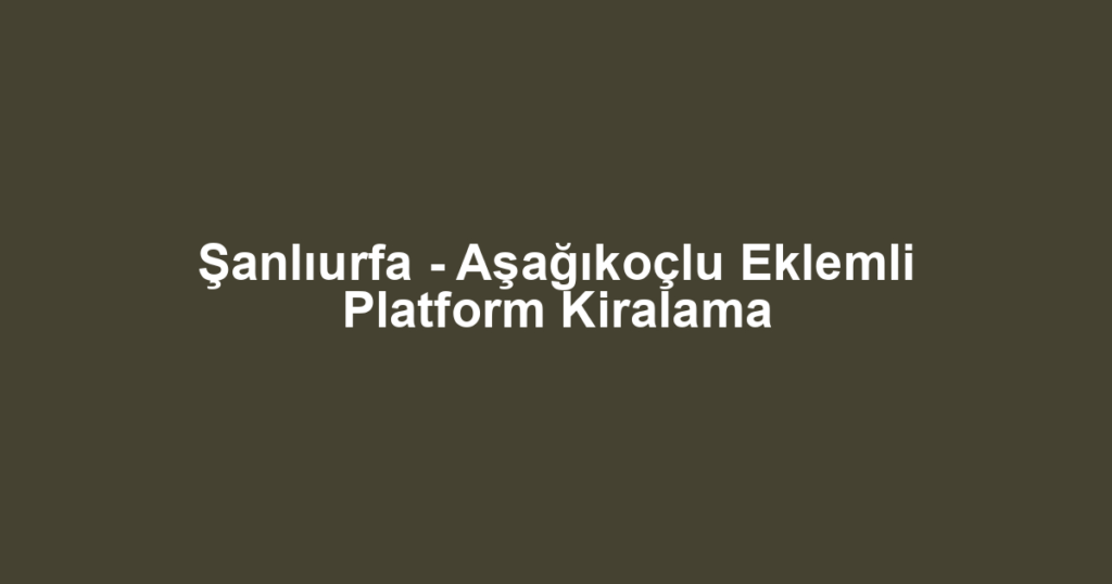 Şanlıurfa - Aşağıkoçlu Eklemli Platform Kiralama