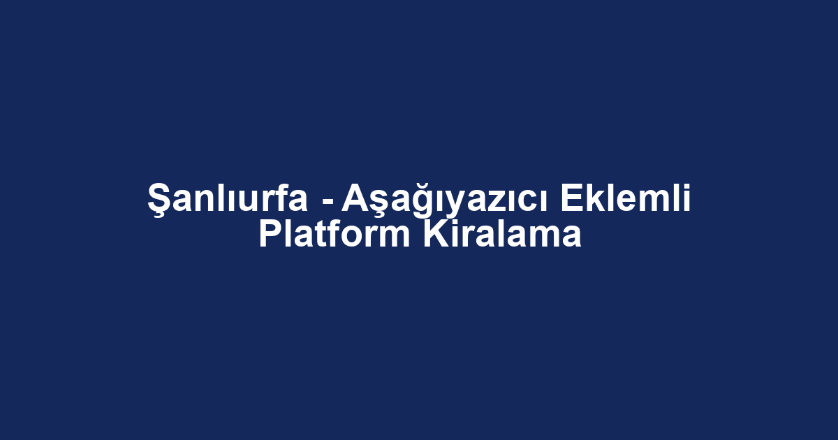Şanlıurfa - Aşağıyazıcı Eklemli Platform Kiralama