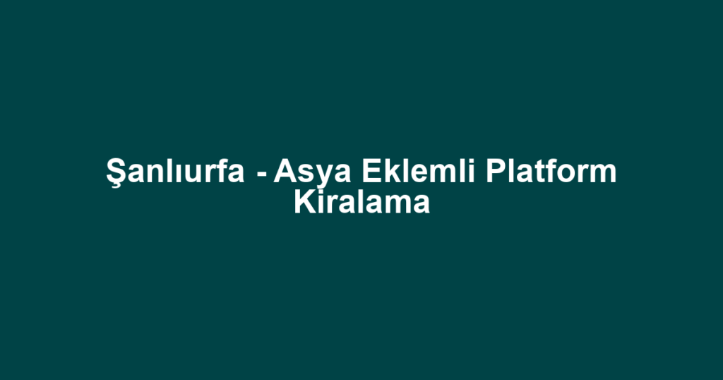 Şanlıurfa - Asya Eklemli Platform Kiralama