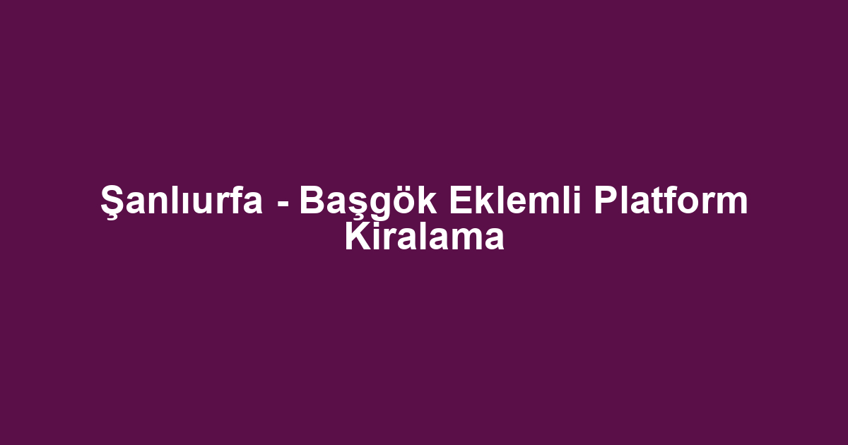 Şanlıurfa - Başgök Eklemli Platform Kiralama