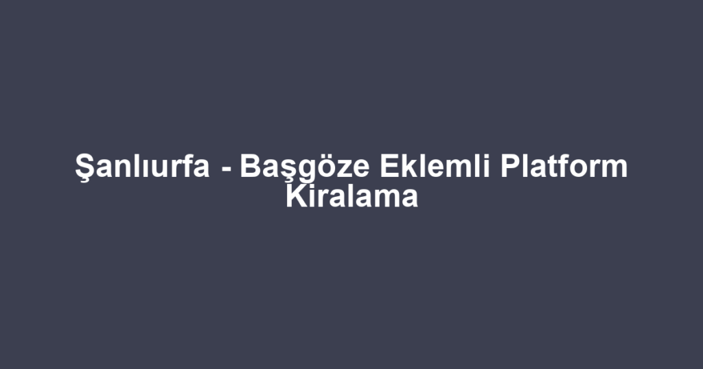 Şanlıurfa - Başgöze Eklemli Platform Kiralama