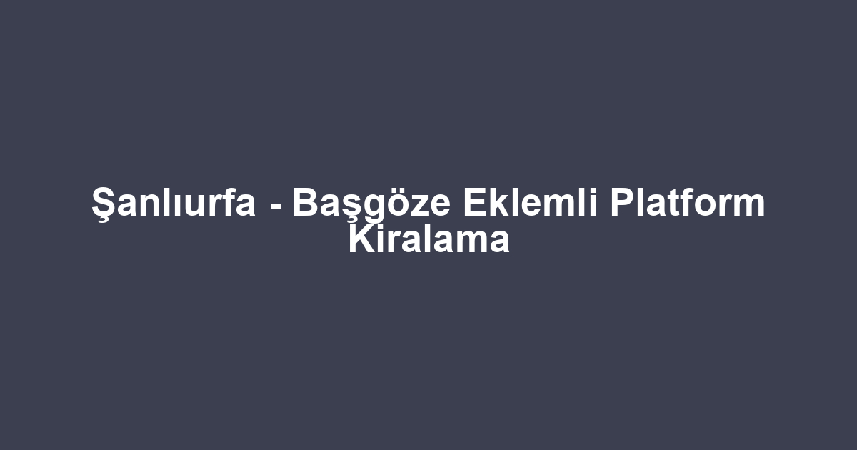 Şanlıurfa - Başgöze Eklemli Platform Kiralama