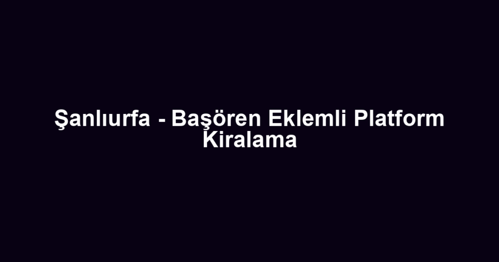 Şanlıurfa - Başören Eklemli Platform Kiralama