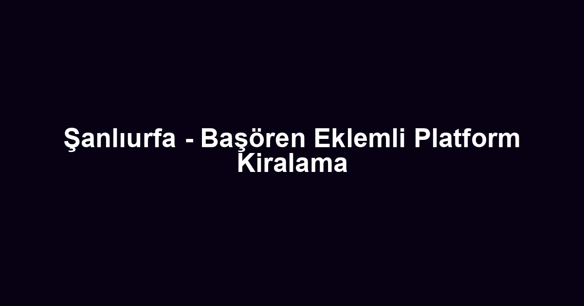 Şanlıurfa - Başören Eklemli Platform Kiralama