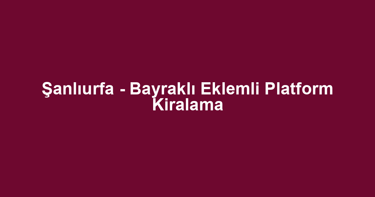 Şanlıurfa - Bayraklı Eklemli Platform Kiralama