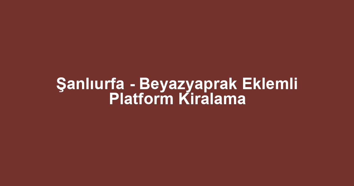 Şanlıurfa - Beyazyaprak Eklemli Platform Kiralama