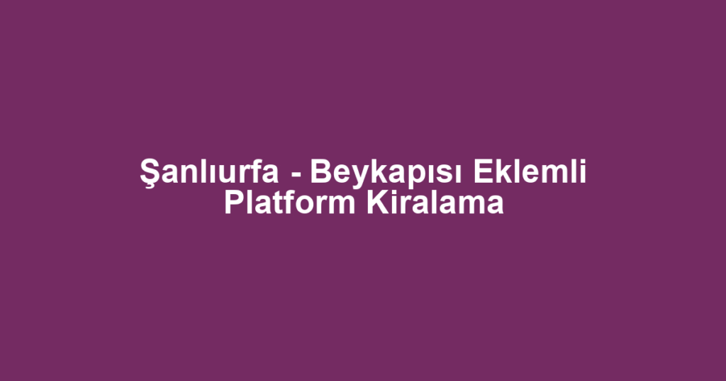Şanlıurfa - Beykapısı Eklemli Platform Kiralama