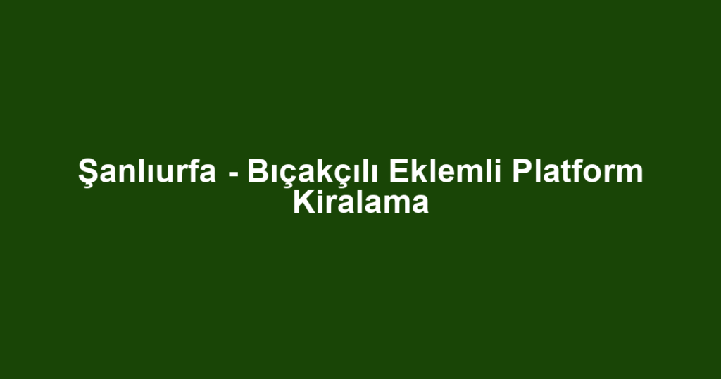 Şanlıurfa - Bıçakçılı Eklemli Platform Kiralama
