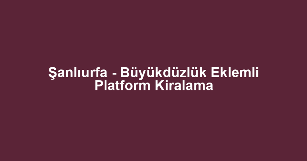 Şanlıurfa - Büyükdüzlük Eklemli Platform Kiralama