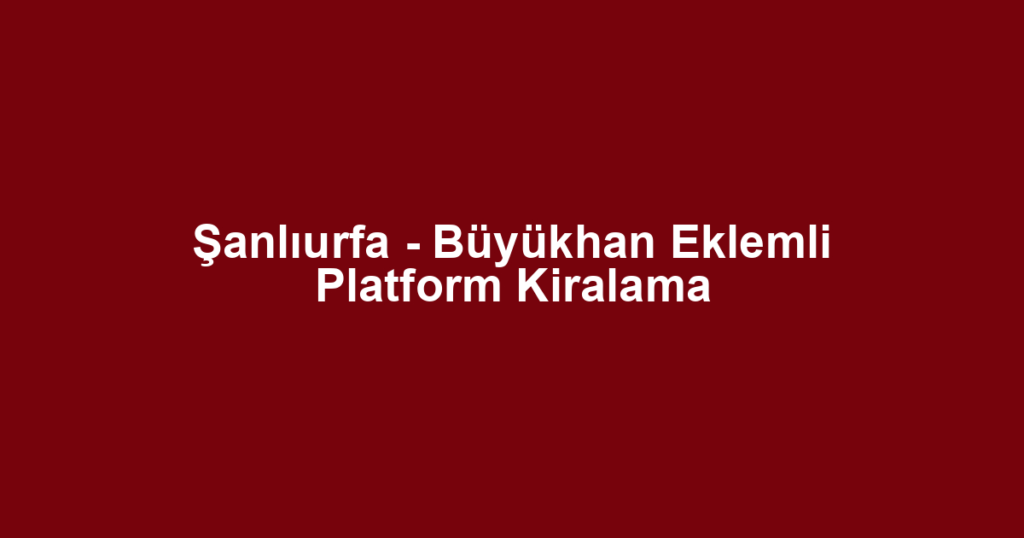 Şanlıurfa - Büyükhan Eklemli Platform Kiralama