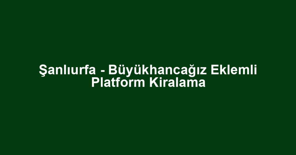 Şanlıurfa - Büyükhancağız Eklemli Platform Kiralama