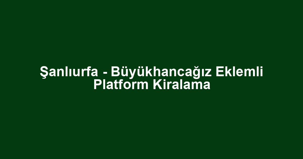 Şanlıurfa - Büyükhancağız Eklemli Platform Kiralama
