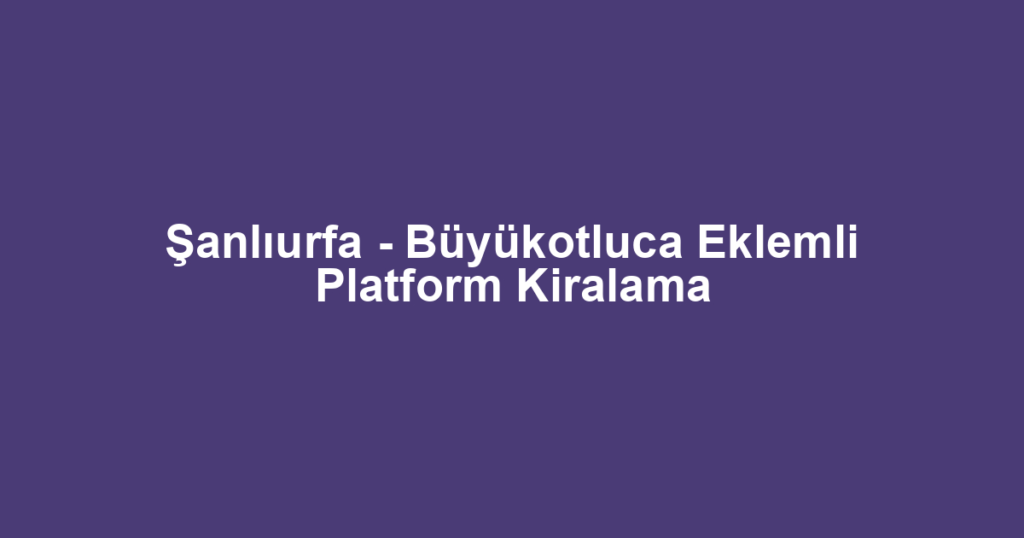 Şanlıurfa - Büyükotluca Eklemli Platform Kiralama