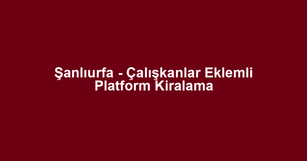 Şanlıurfa - Çalışkanlar Eklemli Platform Kiralama