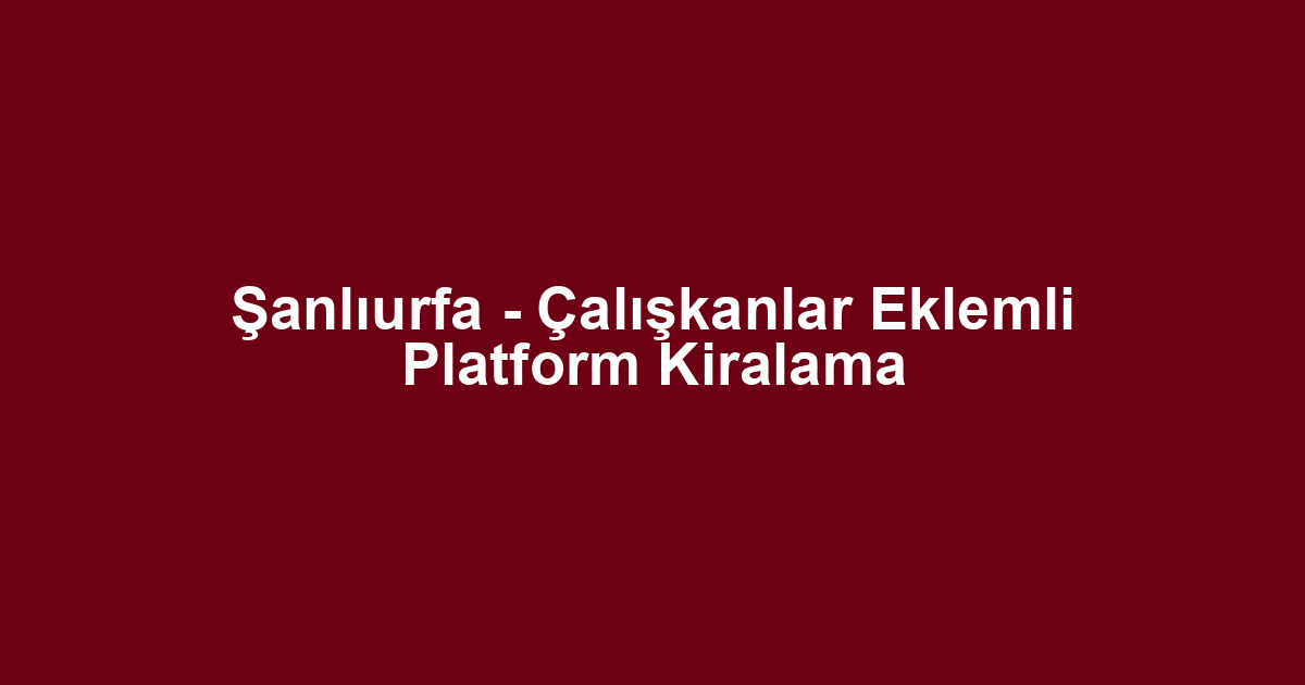 Şanlıurfa - Çalışkanlar Eklemli Platform Kiralama