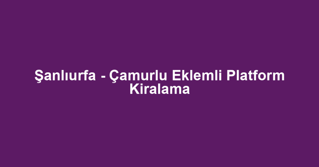 Şanlıurfa - Çamurlu Eklemli Platform Kiralama