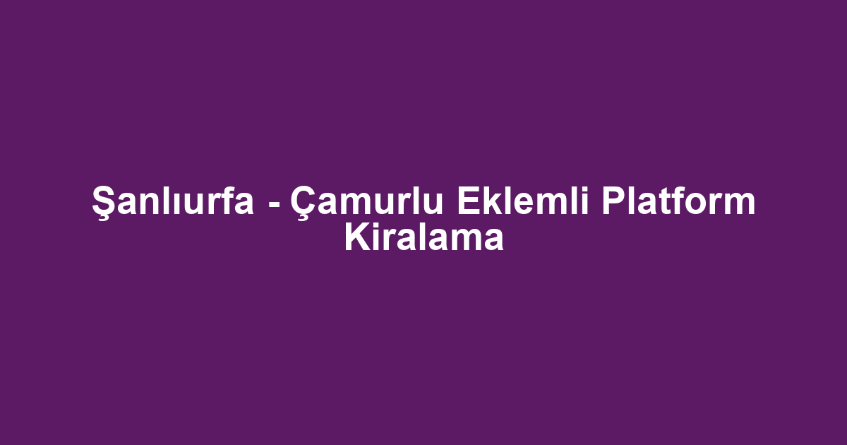 Şanlıurfa - Çamurlu Eklemli Platform Kiralama