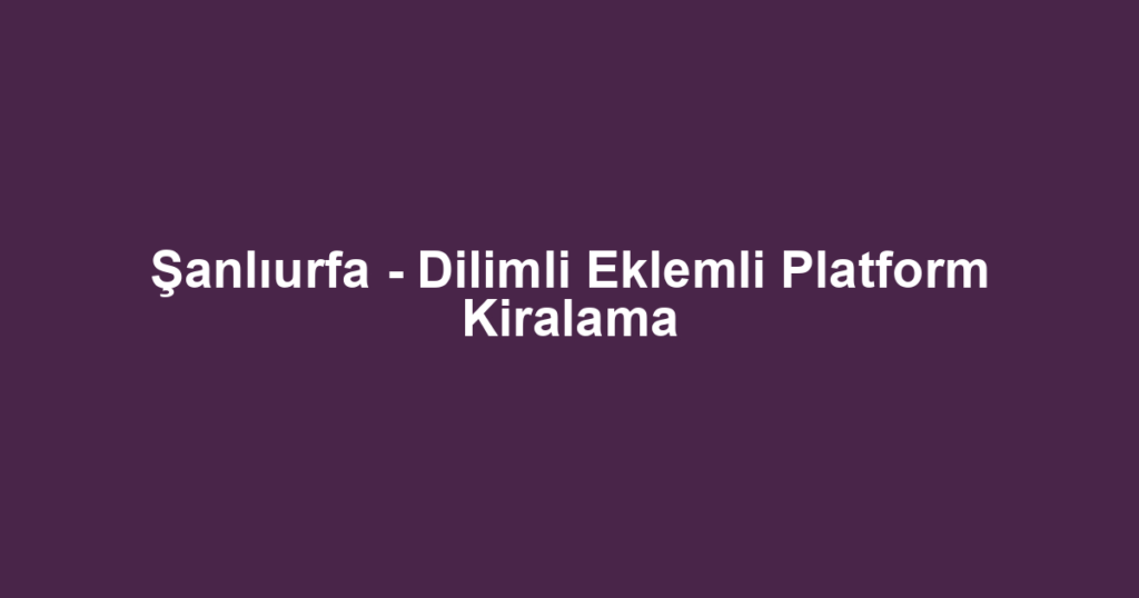 Şanlıurfa - Dilimli Eklemli Platform Kiralama