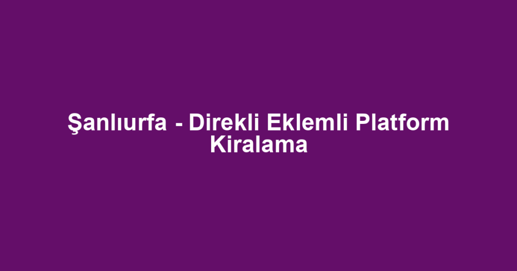 Şanlıurfa - Direkli Eklemli Platform Kiralama